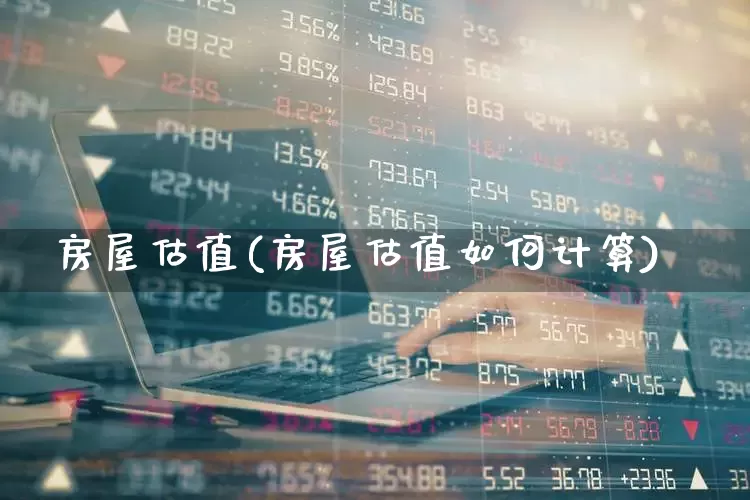 房屋估值(房屋估值如何计算)_https://www.hhem8.com_北交所_第1张