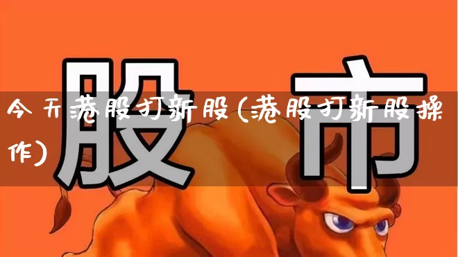 今天港股打新股(港股打新股操作)_https://www.hhem8.com_创业板_第1张