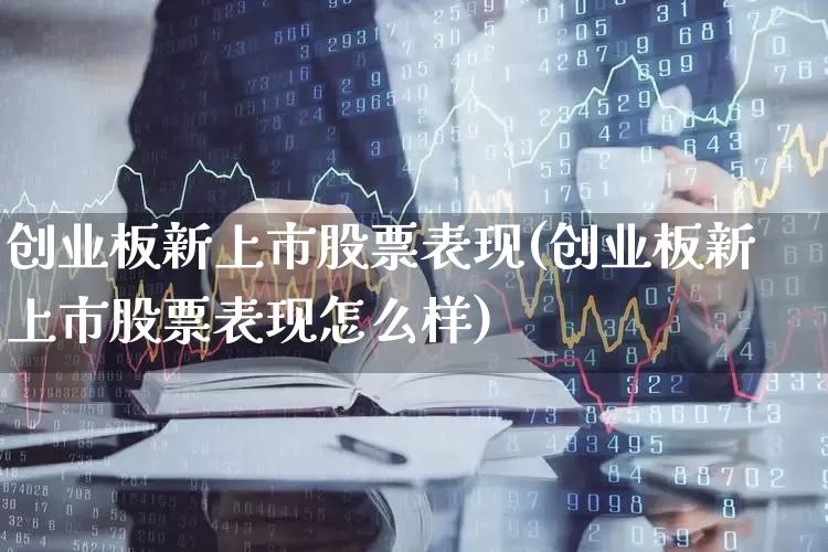 创业板新上市股票表现(创业板新上市股票表现怎么样)_https://www.hhem8.com_创业板_第1张