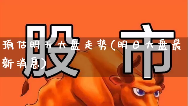 预估明天大盘走势(明日大盘最新消息)_https://www.hhem8.com_科创板_第1张