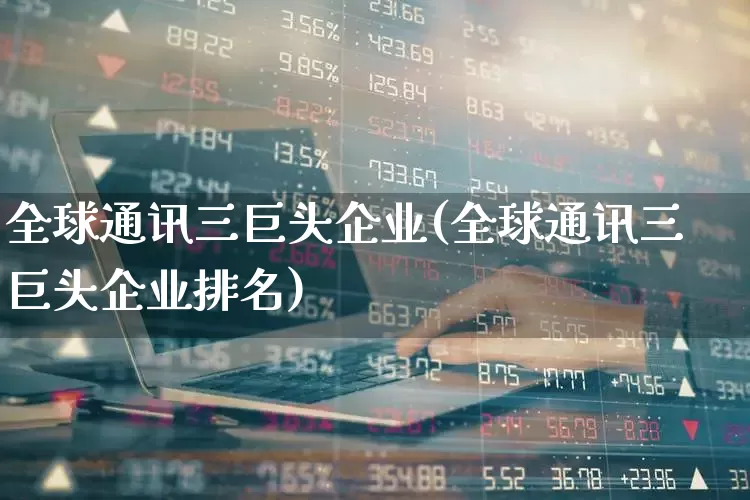 全球通讯三巨头企业(全球通讯三巨头企业排名)_https://www.hhem8.com_科创板_第1张
