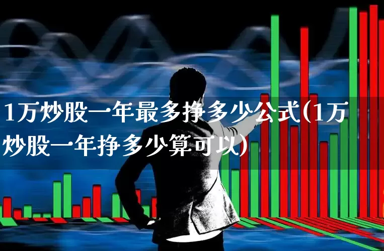 1万炒股一年最多挣多少公式(1万炒股一年挣多少算可以)_https://www.hhem8.com_科创板_第1张