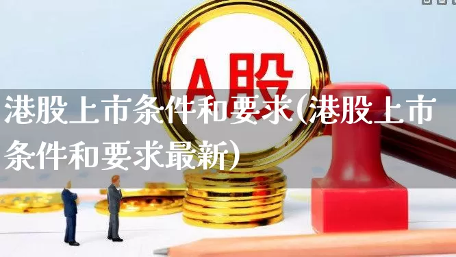 港股上市条件和要求(港股上市条件和要求最新)_https://www.hhem8.com_科创板_第1张