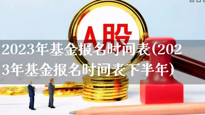 2023年基金报名时间表(2023年基金报名时间表下半年)_https://www.hhem8.com_科创板_第1张