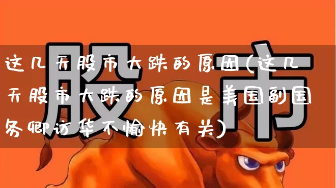 这几天股市大跌的原因(这几天股市大跌的原因是美国副国务卿访华不愉快有关)_https://www.hhem8.com_科创板_第1张