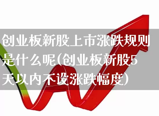 创业板新股上市涨跌规则是什么呢(创业板新股5天以内不设涨跌幅度)_https://www.hhem8.com_深交所_第1张