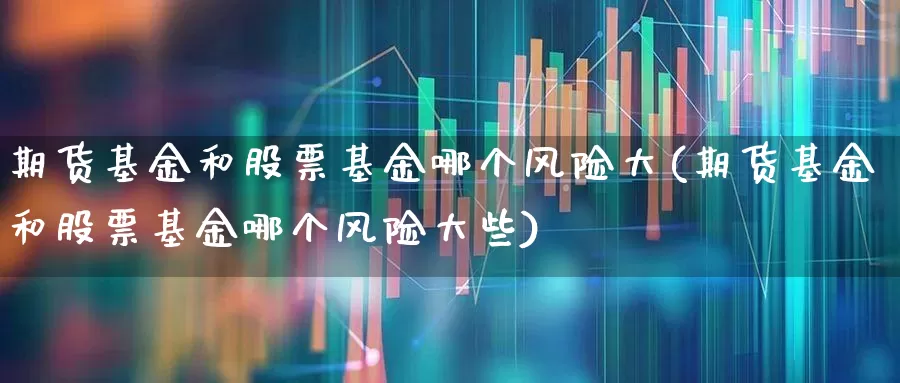 期货基金和股票基金哪个风险大(期货基金和股票基金哪个风险大些)_https://www.hhem8.com_北交所_第1张