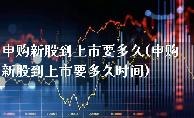 申购新股到上市要多久(申购新股到上市要多久时间)_https://www.hhem8.com_科创板_第1张