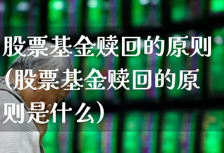 股票基金赎回的原则(股票基金赎回的原则是什么)_https://www.hhem8.com_科创板_第1张