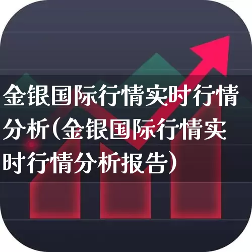 金银国际行情实时行情分析(金银国际行情实时行情分析报告)_https://www.hhem8.com_科创板_第1张