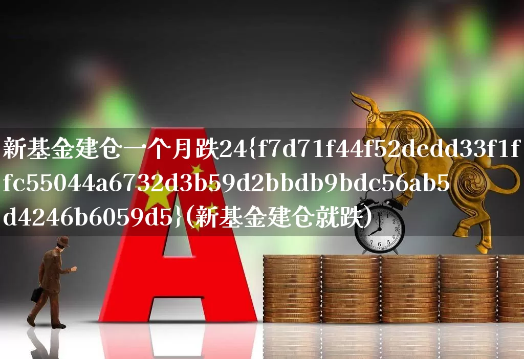 新基金建仓一个月跌24%(新基金建仓就跌)_https://www.hhem8.com_科创板_第1张