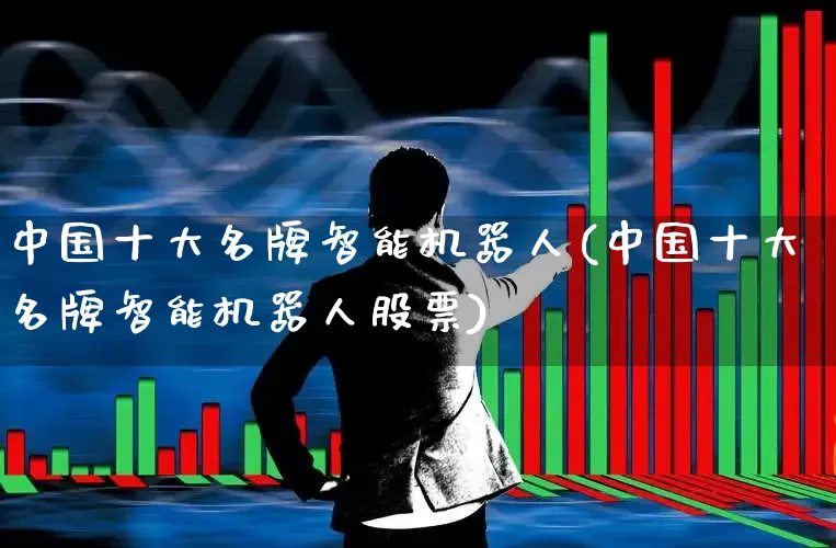 中国十大名牌智能机器人(中国十大名牌智能机器人股票)_https://www.hhem8.com_科创板_第1张
