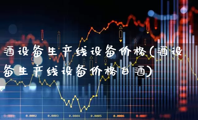 酒设备生产线设备价格(酒设备生产线设备价格白酒)_https://www.hhem8.com_科创板_第1张