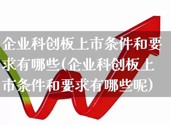 企业科创板上市条件和要求有哪些(企业科创板上市条件和要求有哪些呢)_https://www.hhem8.com_上交所_第1张