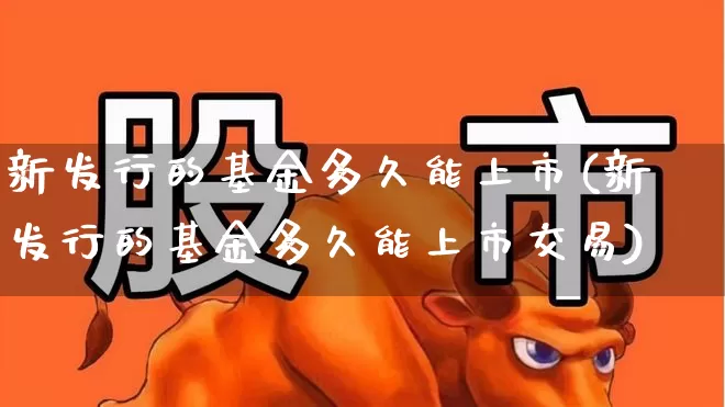 新发行的基金多久能上市(新发行的基金多久能上市交易)_https://www.hhem8.com_科创板_第1张