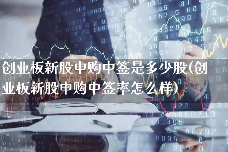 创业板新股申购中签是多少股(创业板新股申购中签率怎么样)_https://www.hhem8.com_北交所_第1张