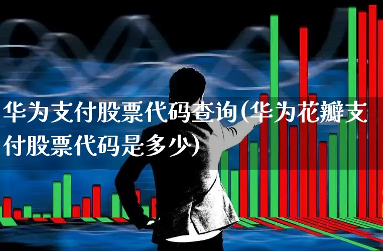 华为支付股票代码查询(华为花瓣支付股票代码是多少)_https://www.hhem8.com_科创板_第1张