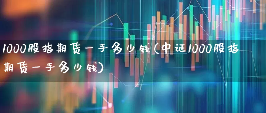 1000股指期货一手多少钱(中证1000股指期货一手多少钱)_https://www.hhem8.com_北交所_第1张