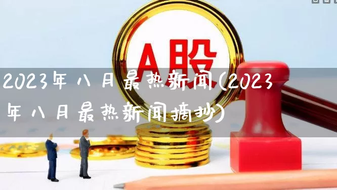 2023年八月最热新闻(2023年八月最热新闻摘抄)_https://www.hhem8.com_科创板_第1张