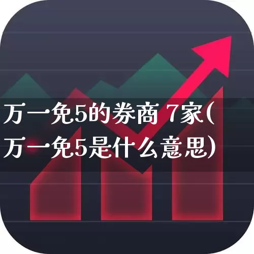 万一免5的券商 7家(万一免5是什么意思)_https://www.hhem8.com_北交所_第1张