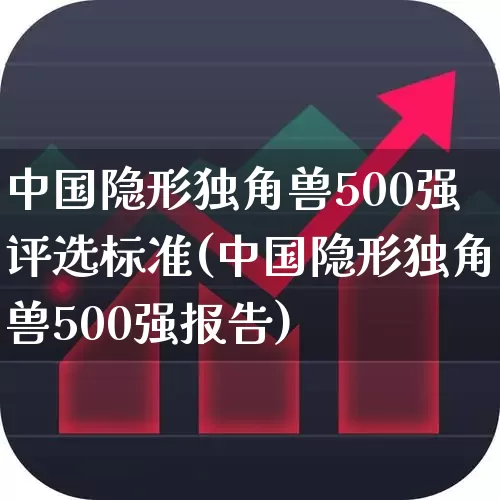中国隐形独角兽500强评选标准(中国隐形独角兽500强报告)_https://www.hhem8.com_深交所_第1张