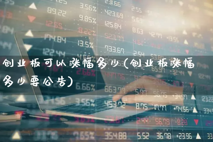 创业板可以涨幅多少(创业板涨幅多少要公告)_https://www.hhem8.com_创业板_第1张