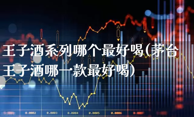 王子酒系列哪个最好喝(茅台王子酒哪一款最好喝)_https://www.hhem8.com_科创板_第1张