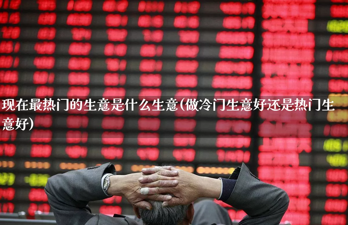 现在最热门的生意是什么生意(做冷门生意好还是热门生意好)_https://www.hhem8.com_上交所_第1张