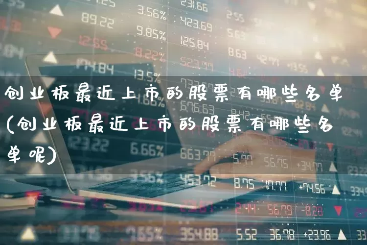 创业板最近上市的股票有哪些名单(创业板最近上市的股票有哪些名单呢)_https://www.hhem8.com_深交所_第1张
