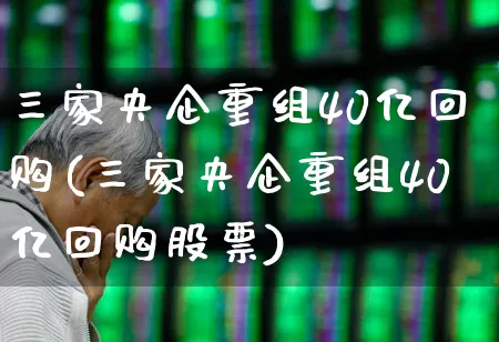 三家央企重组40亿回购(三家央企重组40亿回购股票)_https://www.hhem8.com_北交所_第1张