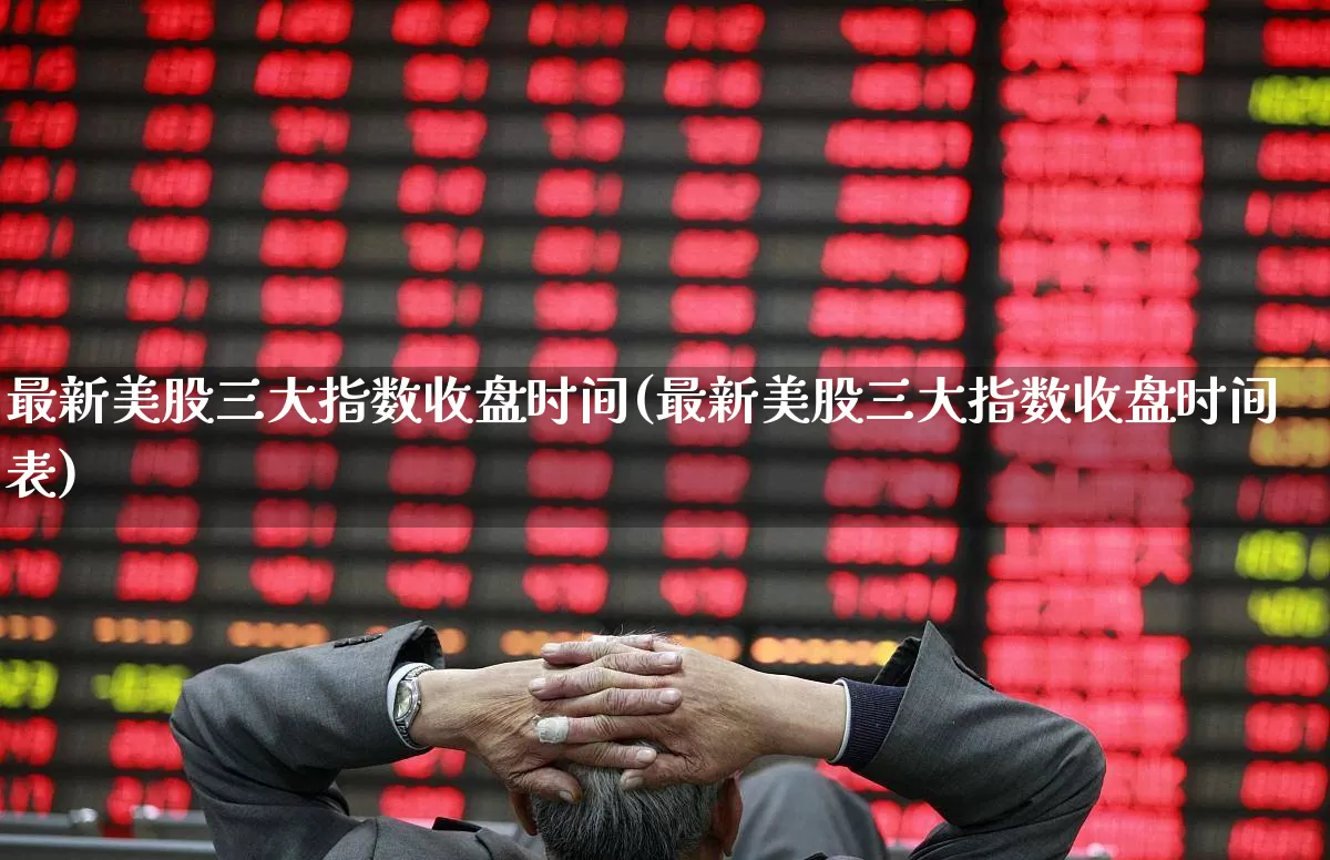 最新美股三大指数收盘时间(最新美股三大指数收盘时间表)_https://www.hhem8.com_科创板_第1张