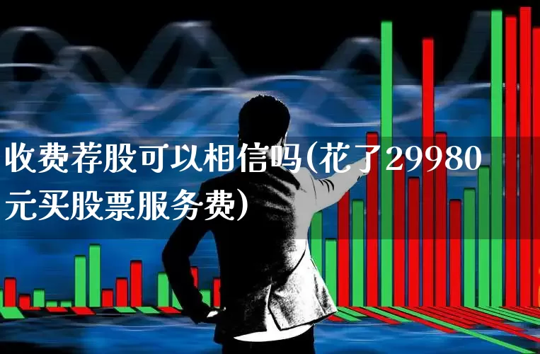 收费荐股可以相信吗(花了29980元买股票服务费)_https://www.hhem8.com_科创板_第1张