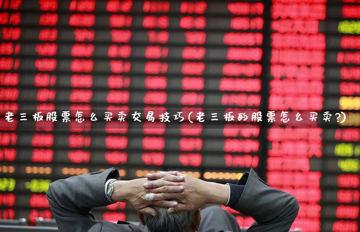 老三板股票怎么买卖交易技巧(老三板的股票怎么买卖?)_https://www.hhem8.com_北交所_第1张