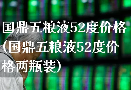 国鼎五粮液52度价格(国鼎五粮液52度价格两瓶装)_https://www.hhem8.com_科创板_第1张