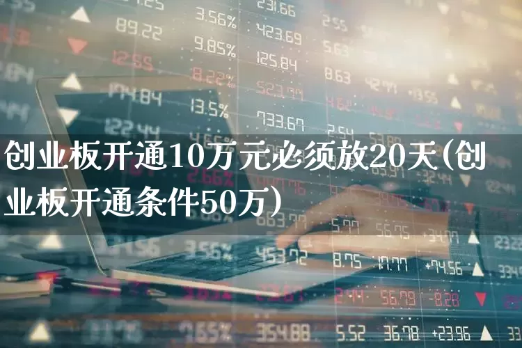 创业板开通10万元必须放20天(创业板开通条件50万)_https://www.hhem8.com_科创板_第1张