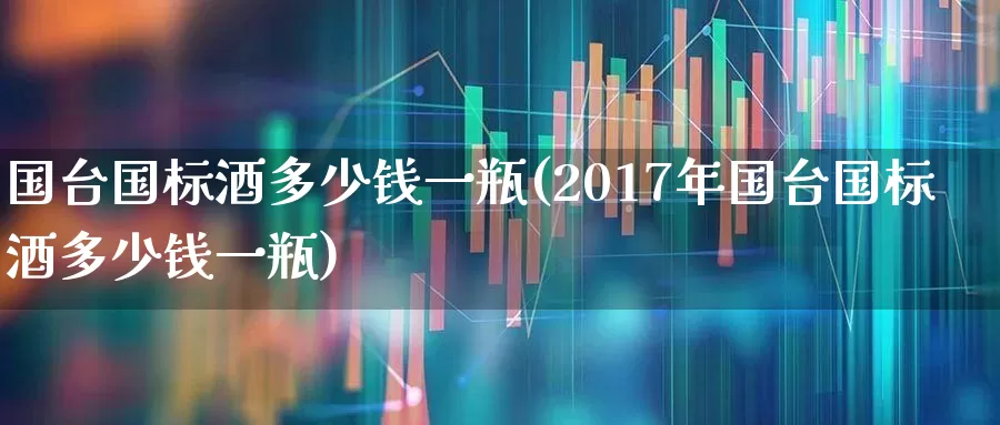 国台国标酒多少钱一瓶(2017年国台国标酒多少钱一瓶)_https://www.hhem8.com_科创板_第1张