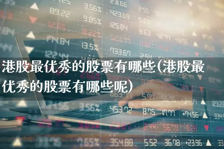 港股最优秀的股票有哪些(港股最优秀的股票有哪些呢)_https://www.hhem8.com_上交所_第1张