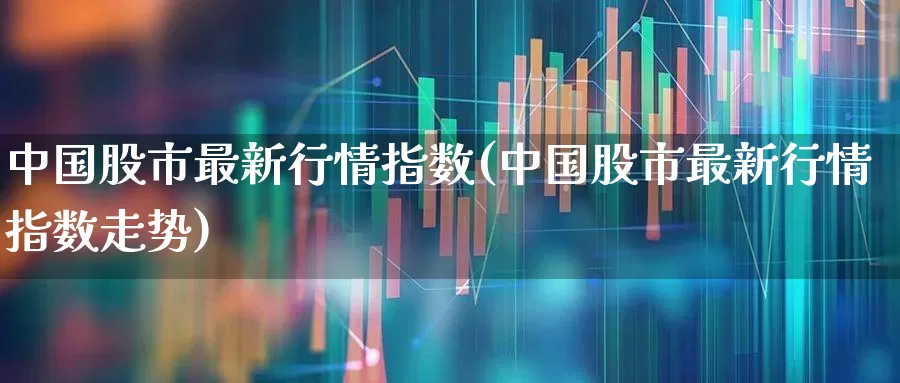 中国股市最新行情指数(中国股市最新行情指数走势)_https://www.hhem8.com_科创板_第1张
