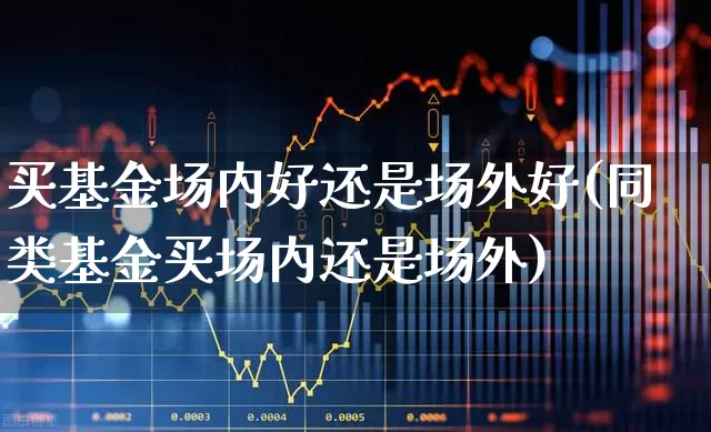 买基金场内好还是场外好(同类基金买场内还是场外)_https://www.hhem8.com_上交所_第1张