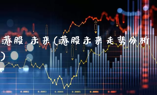 港股 未来(港股未来走势分析)_https://www.hhem8.com_北交所_第1张