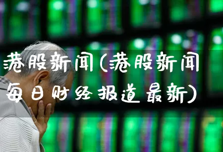 港股新闻(港股新闻每日财经报道最新)_https://www.hhem8.com_上交所_第1张