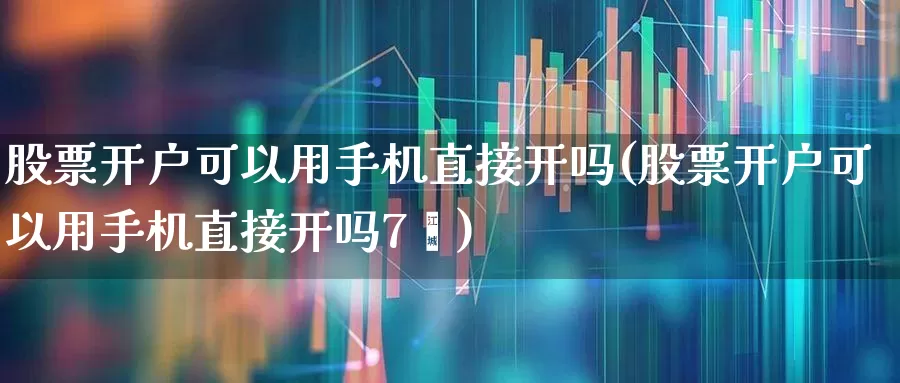 股票开户可以用手机直接开吗(股票开户可以用手机直接开吗7√)_https://www.hhem8.com_科创板_第1张