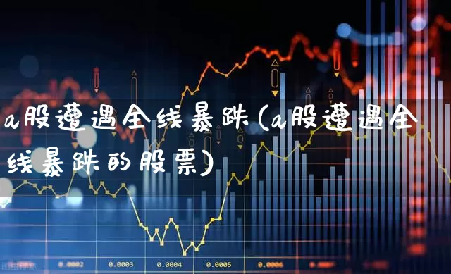 a股遭遇全线暴跌(a股遭遇全线暴跌的股票)_https://www.hhem8.com_科创板_第1张