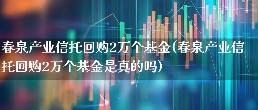 春泉产业信托回购2万个基金(春泉产业信托回购2万个基金是真的吗)_https://www.hhem8.com_科创板_第1张
