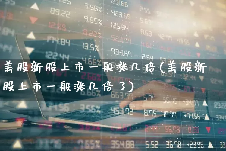 美股新股上市一般涨几倍(美股新股上市一般涨几倍了)_https://www.hhem8.com_科创板_第1张