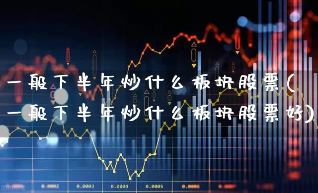一般下半年炒什么板块股票(一般下半年炒什么板块股票好)_https://www.hhem8.com_深交所_第1张