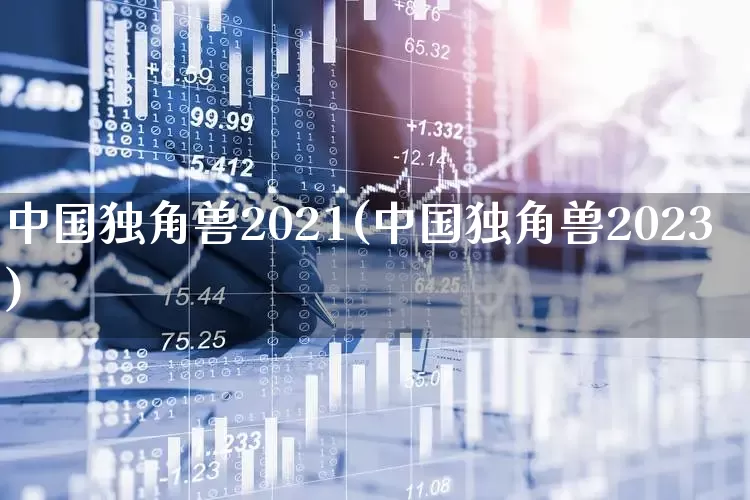 中国独角兽2021(中国独角兽2023)_https://www.hhem8.com_北交所_第1张