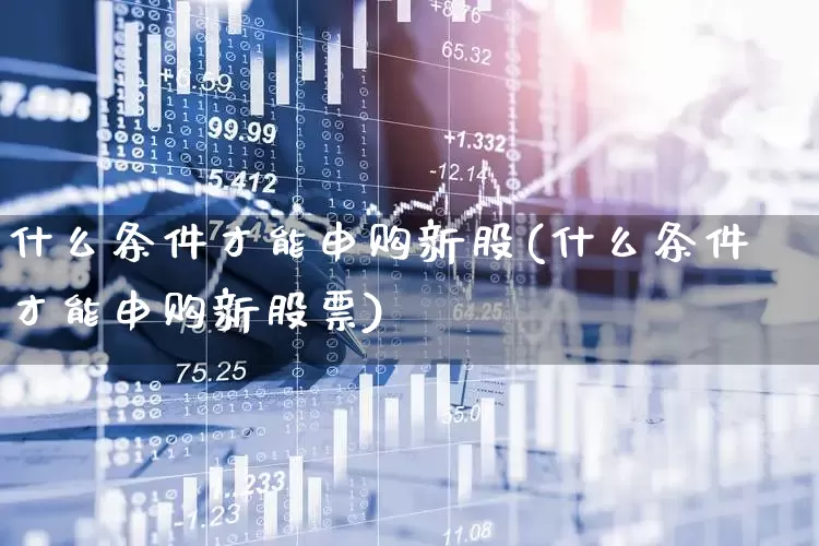 什么条件才能申购新股(什么条件才能申购新股票)_https://www.hhem8.com_创业板_第1张