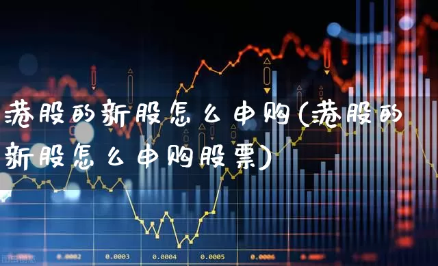 港股的新股怎么申购(港股的新股怎么申购股票)_https://www.hhem8.com_科创板_第1张