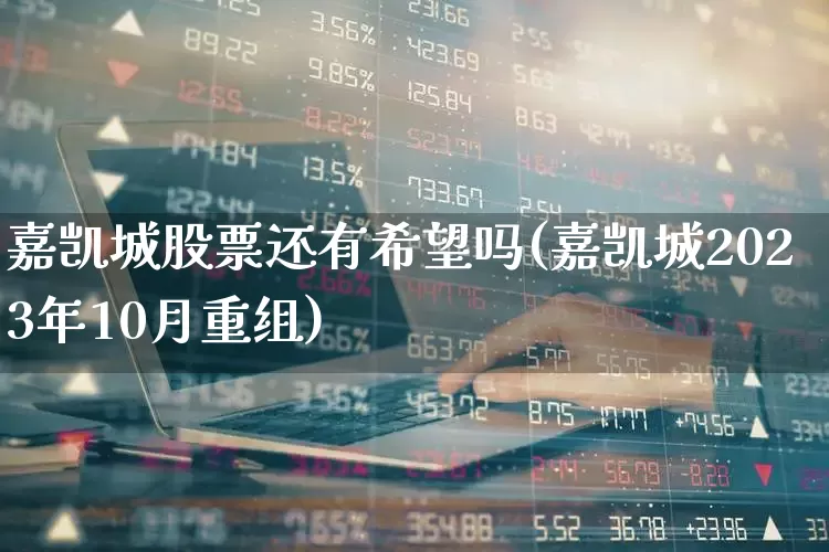 嘉凯城股票还有希望吗(嘉凯城2023年10月重组)_https://www.hhem8.com_创业板_第1张